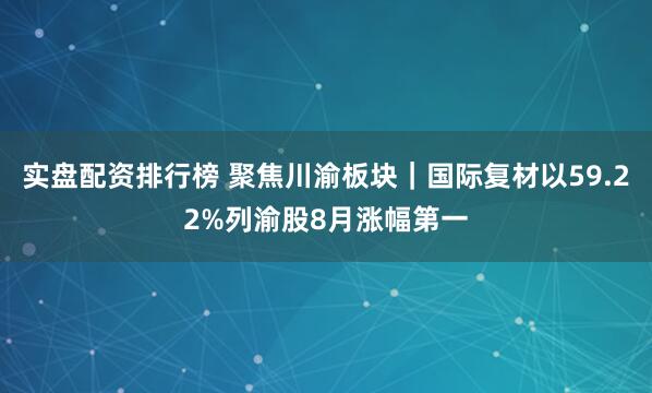 实盘配资排行榜 聚焦川渝板块｜国际复材以59.22%列渝股8月涨幅第一