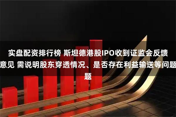 实盘配资排行榜 斯坦德港股IPO收到证监会反馈意见 需说明股东穿透情况、是否存在利益输送等问题