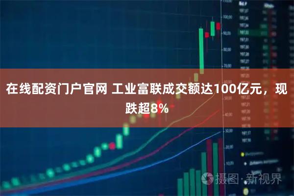 在线配资门户官网 工业富联成交额达100亿元，现跌超8%