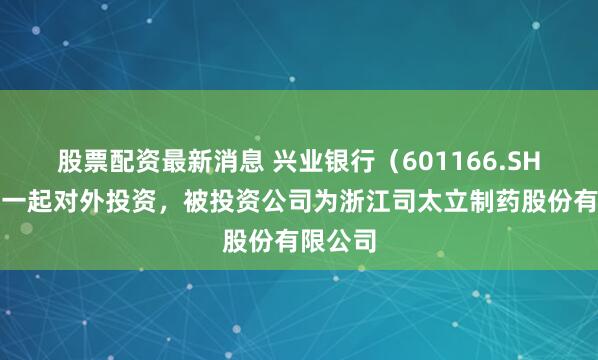 股票配资最新消息 兴业银行（601166.SH）新增一起对外投资，被投资公司为浙江司太立制药股份有限公司