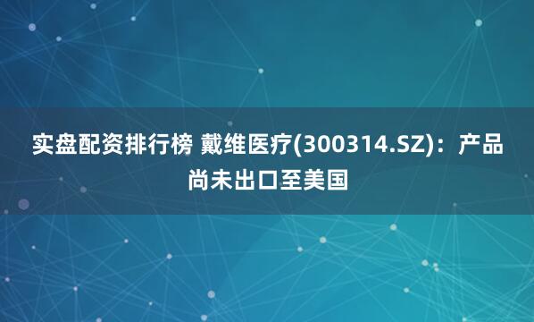 实盘配资排行榜 戴维医疗(300314.SZ)：产品尚未出口至美国