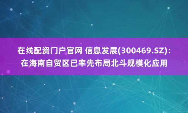 在线配资门户官网 信息发展(300469.SZ)：在海南自贸区已率先布局北斗规模化应用