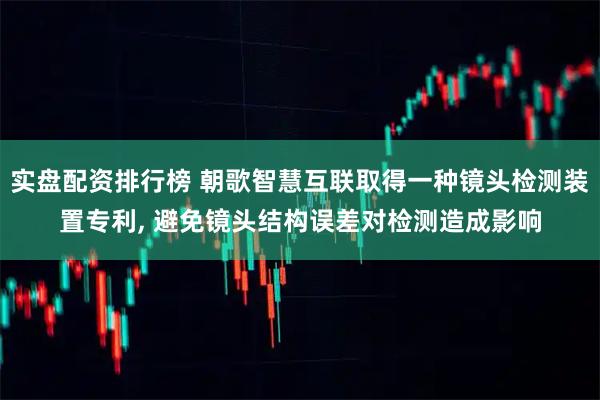 实盘配资排行榜 朝歌智慧互联取得一种镜头检测装置专利, 避免镜头结构误差对检测造成影响