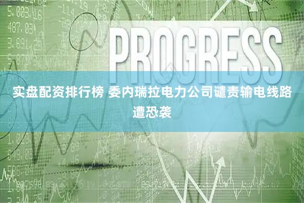 实盘配资排行榜 委内瑞拉电力公司谴责输电线路遭恐袭