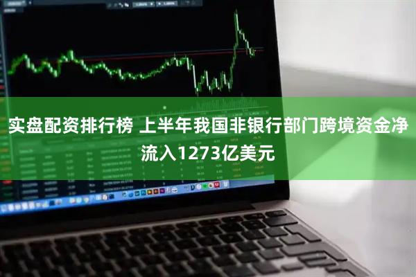 实盘配资排行榜 上半年我国非银行部门跨境资金净流入1273亿美元