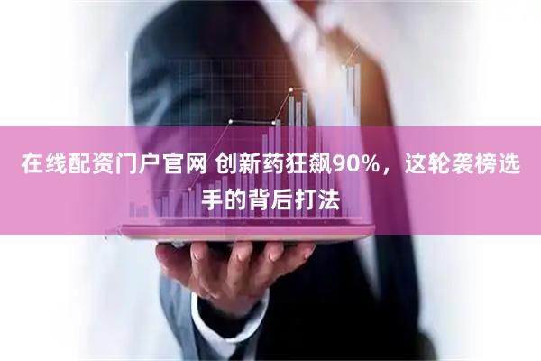 在线配资门户官网 创新药狂飙90%，这轮袭榜选手的背后打法