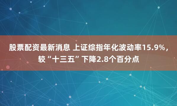 股票配资最新消息 上证综指年化波动率15.9%，较“十三五”下降2.8个百分点