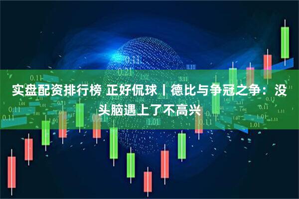 实盘配资排行榜 正好侃球丨德比与争冠之争：没头脑遇上了不高兴