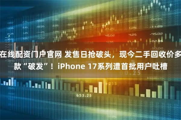 在线配资门户官网 发售日抢破头，现今二手回收价多款“破发”！iPhone 17系列遭首批用户吐槽
