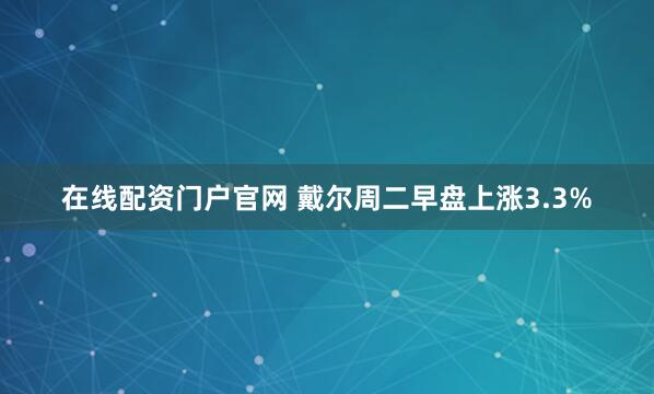 在线配资门户官网 戴尔周二早盘上涨3.3%