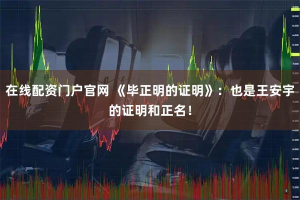在线配资门户官网 《毕正明的证明》：也是王安宇的证明和正名！