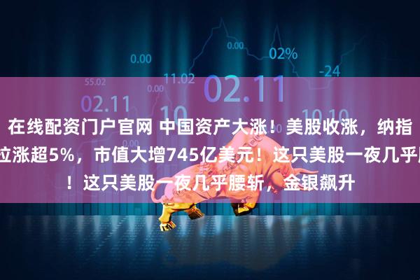 在线配资门户官网 中国资产大涨！美股收涨，纳指涨超2%！特斯拉涨超5%，市值大增745亿美元！这只美股一夜几乎腰斩，金银飙升