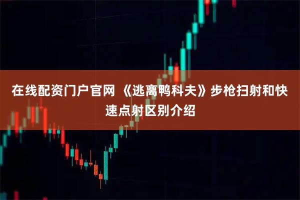 在线配资门户官网 《逃离鸭科夫》步枪扫射和快速点射区别介绍