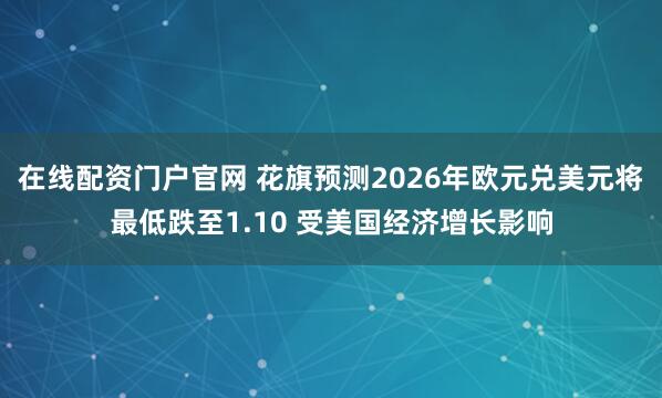 在线配资门户官网 花旗预测2026年欧元兑美元将最低跌至1.10 受美国经济增长影响