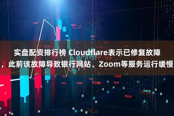 实盘配资排行榜 Cloudflare表示已修复故障，此前该故障导致银行网站、Zoom等服务运行缓慢