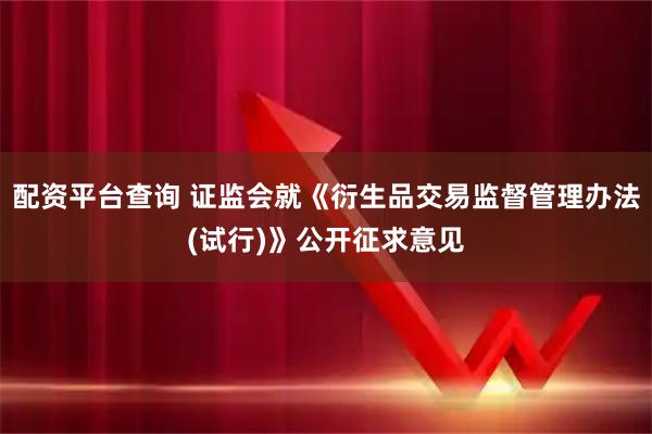 配资平台查询 证监会就《衍生品交易监督管理办法(试行)》公开征求意见