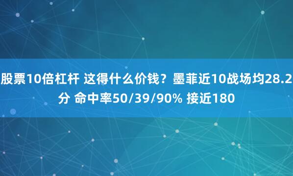 股票10倍杠杆 这得什么价钱？墨菲近10战场均28.2分 命中率50/39/90% 接近180