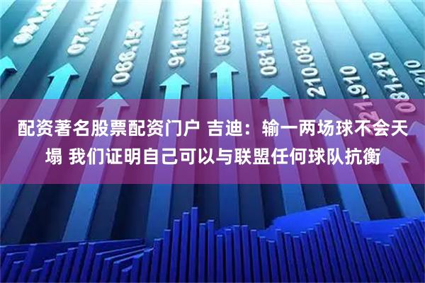 配资著名股票配资门户 吉迪：输一两场球不会天塌 我们证明自己可以与联盟任何球队抗衡