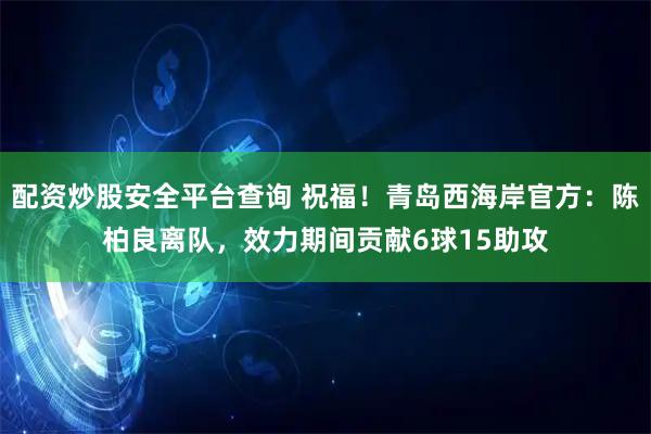 配资炒股安全平台查询 祝福！青岛西海岸官方：陈柏良离队，效力期间贡献6球15助攻
