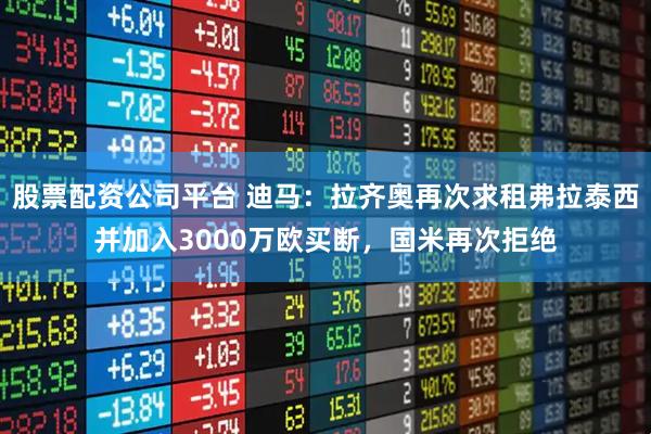 股票配资公司平台 迪马：拉齐奥再次求租弗拉泰西并加入3000万欧买断，国米再次拒绝