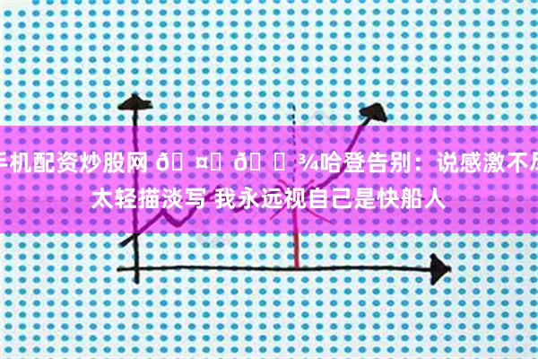手机配资炒股网 🤞🏾哈登告别：说感激不尽太轻描淡写 我永远视自己是快船人
