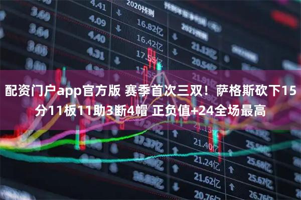 配资门户app官方版 赛季首次三双！萨格斯砍下15分11板11助3断4帽 正负值+24全场最高