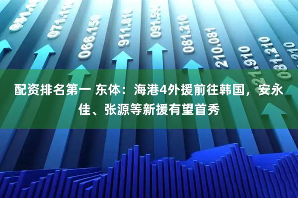 配资排名第一 东体：海港4外援前往韩国，安永佳、张源等新援有望首秀
