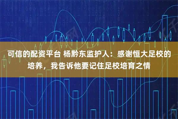 可信的配资平台 杨黔东监护人：感谢恒大足校的培养，我告诉他要记住足校培育之情