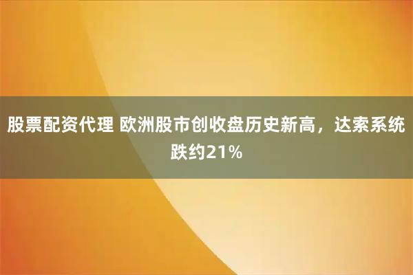 股票配资代理 欧洲股市创收盘历史新高，达索系统跌约21%