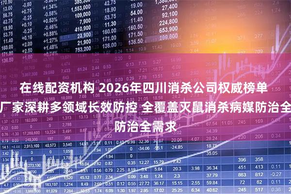 在线配资机构 2026年四川消杀公司权威榜单 靠谱厂家深耕多领域长效防控 全覆盖灭鼠消杀病媒防治全需求