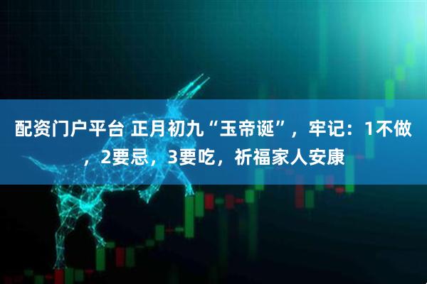 配资门户平台 正月初九“玉帝诞”，牢记：1不做，2要忌，3要吃，祈福家人安康