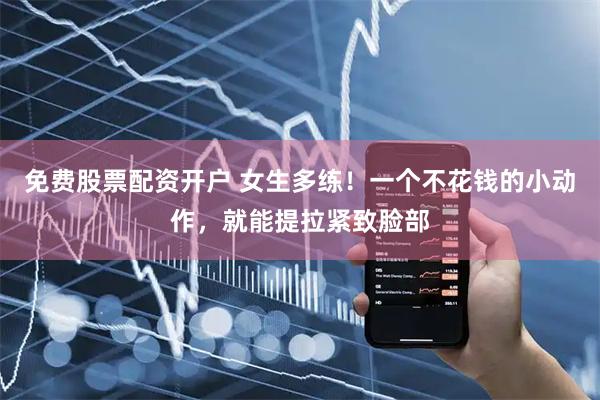 免费股票配资开户 女生多练！一个不花钱的小动作，就能提拉紧致脸部