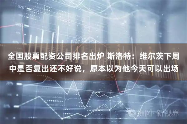 全国股票配资公司排名出炉 斯洛特：维尔茨下周中是否复出还不好说，原本以为他今天可以出场