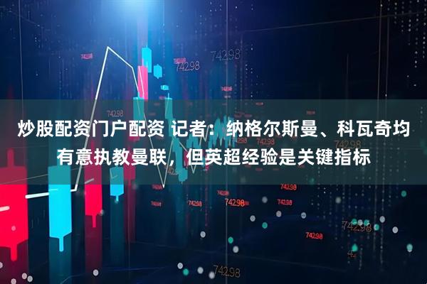 炒股配资门户配资 记者：纳格尔斯曼、科瓦奇均有意执教曼联，但英超经验是关键指标