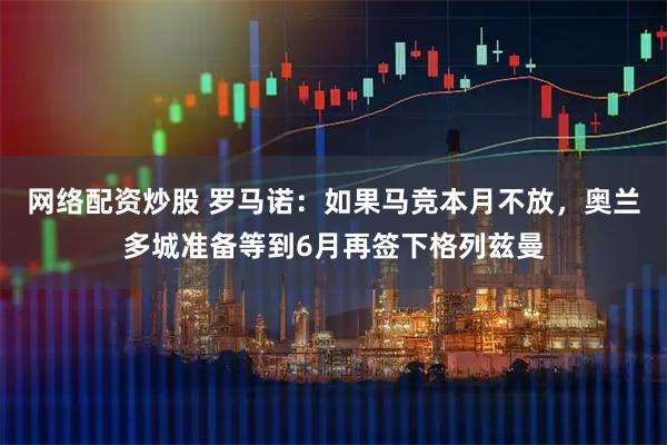 网络配资炒股 罗马诺：如果马竞本月不放，奥兰多城准备等到6月再签下格列兹曼