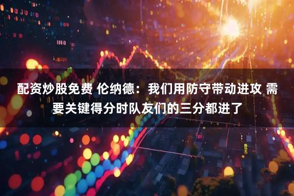 配资炒股免费 伦纳德：我们用防守带动进攻 需要关键得分时队友们的三分都进了