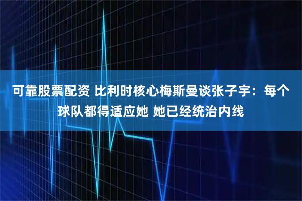 可靠股票配资 比利时核心梅斯曼谈张子宇：每个球队都得适应她 她已经统治内线