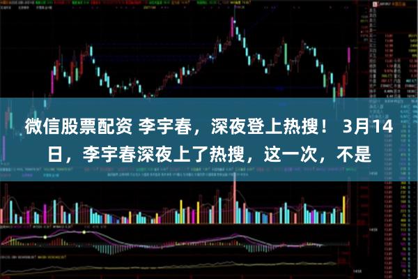 微信股票配资 李宇春，深夜登上热搜！ 3月14日，李宇春深夜上了热搜，这一次，不是
