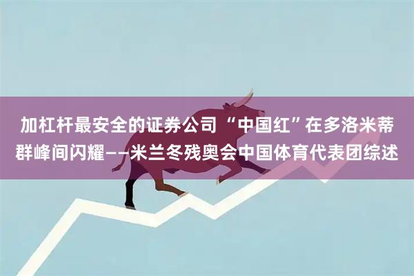 加杠杆最安全的证券公司 “中国红”在多洛米蒂群峰间闪耀——米兰冬残奥会中国体育代表团综述