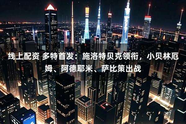 线上配资 多特首发：施洛特贝克领衔，小贝林厄姆、阿德耶米、萨比策出战