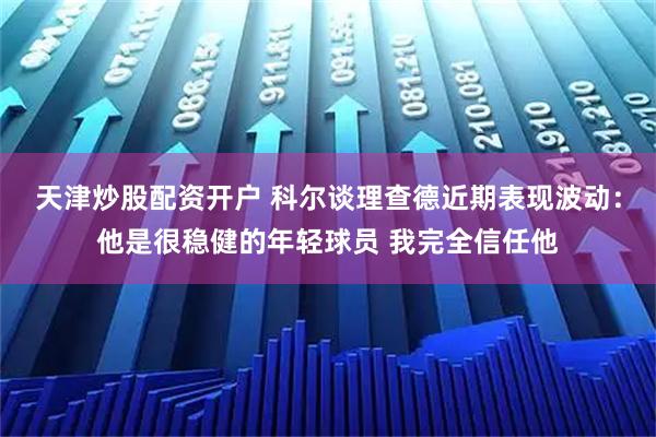 天津炒股配资开户 科尔谈理查德近期表现波动：他是很稳健的年轻球员 我完全信任他