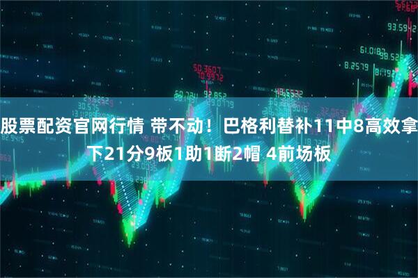 股票配资官网行情 带不动！巴格利替补11中8高效拿下21分9板1助1断2帽 4前场板