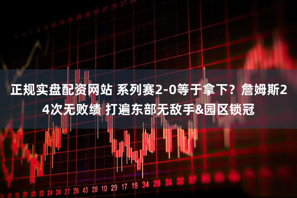 正规实盘配资网站 系列赛2-0等于拿下？詹姆斯24次无败绩 打遍东部无敌手&园区锁冠