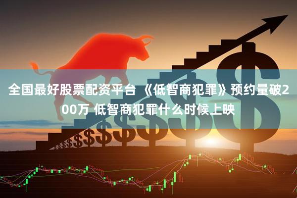 全国最好股票配资平台 《低智商犯罪》预约量破200万 低智商犯罪什么时候上映