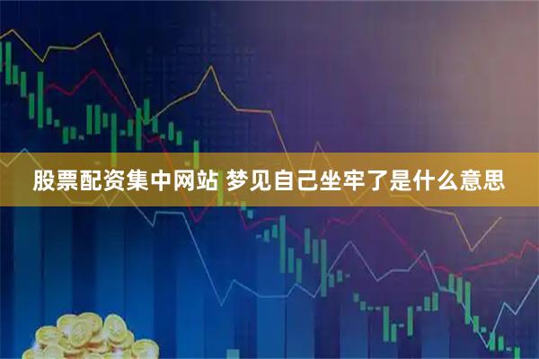 股票配资集中网站 梦见自己坐牢了是什么意思