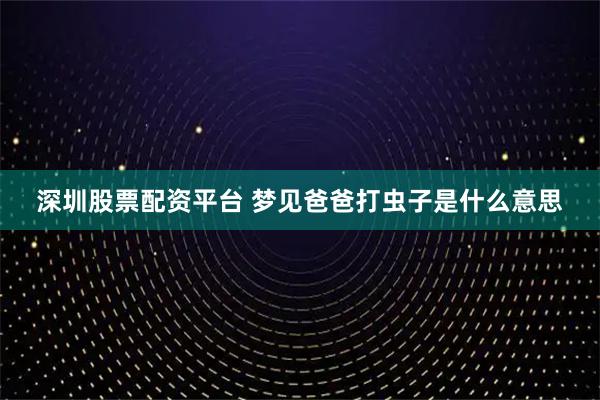 深圳股票配资平台 梦见爸爸打虫子是什么意思