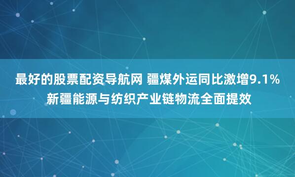 最好的股票配资导航网 疆煤外运同比激增9.1% 新疆能源与纺织产业链物流全面提效