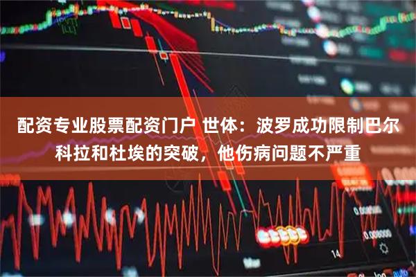 配资专业股票配资门户 世体：波罗成功限制巴尔科拉和杜埃的突破，他伤病问题不严重